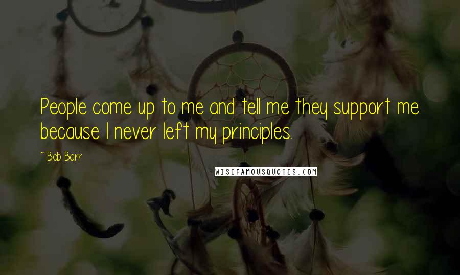 Bob Barr Quotes: People come up to me and tell me they support me because I never left my principles.