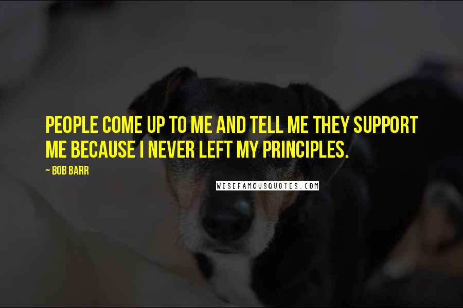 Bob Barr Quotes: People come up to me and tell me they support me because I never left my principles.