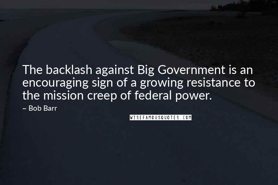 Bob Barr Quotes: The backlash against Big Government is an encouraging sign of a growing resistance to the mission creep of federal power.