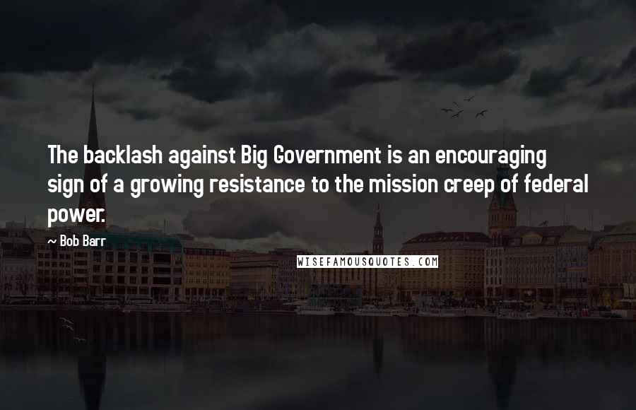 Bob Barr Quotes: The backlash against Big Government is an encouraging sign of a growing resistance to the mission creep of federal power.