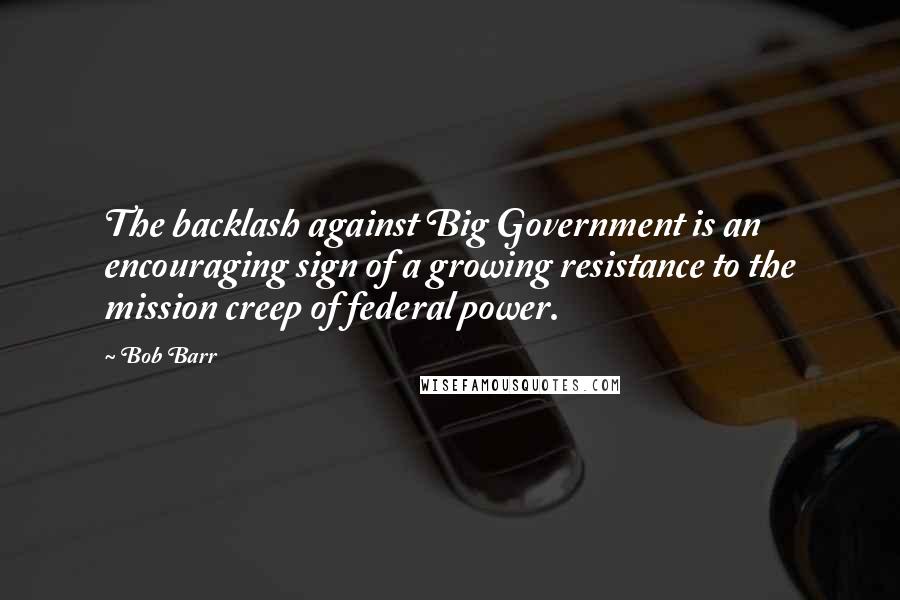 Bob Barr Quotes: The backlash against Big Government is an encouraging sign of a growing resistance to the mission creep of federal power.