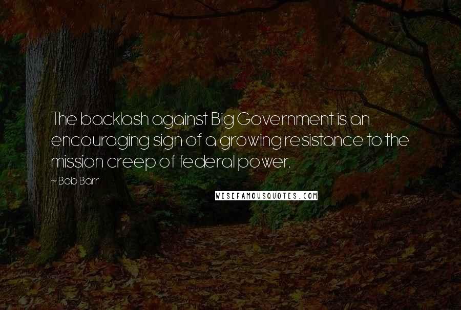 Bob Barr Quotes: The backlash against Big Government is an encouraging sign of a growing resistance to the mission creep of federal power.