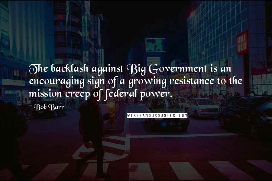 Bob Barr Quotes: The backlash against Big Government is an encouraging sign of a growing resistance to the mission creep of federal power.