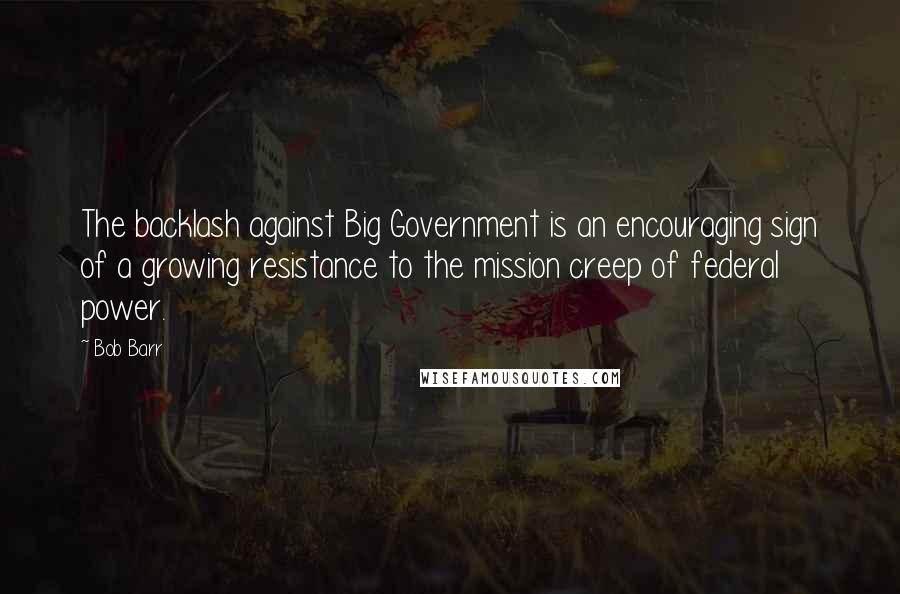 Bob Barr Quotes: The backlash against Big Government is an encouraging sign of a growing resistance to the mission creep of federal power.