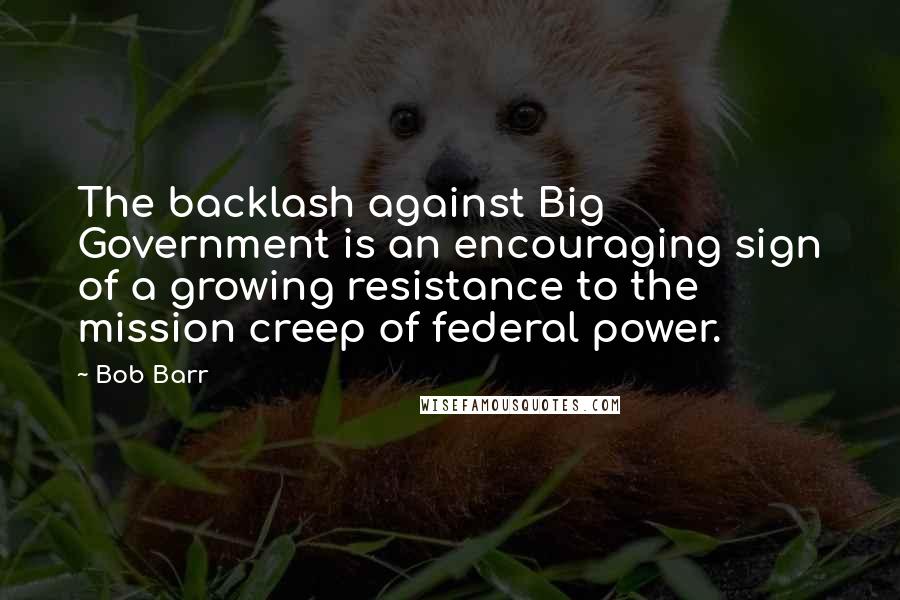 Bob Barr Quotes: The backlash against Big Government is an encouraging sign of a growing resistance to the mission creep of federal power.