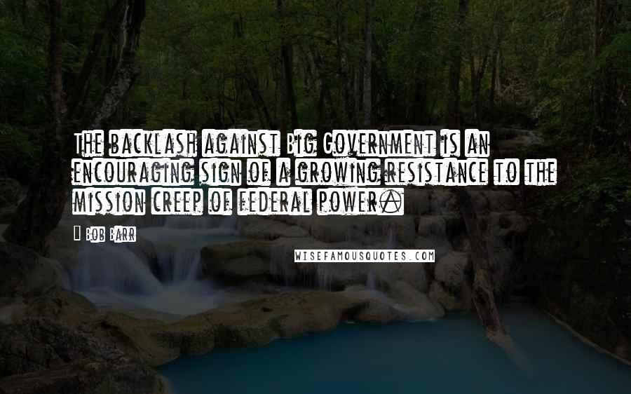 Bob Barr Quotes: The backlash against Big Government is an encouraging sign of a growing resistance to the mission creep of federal power.