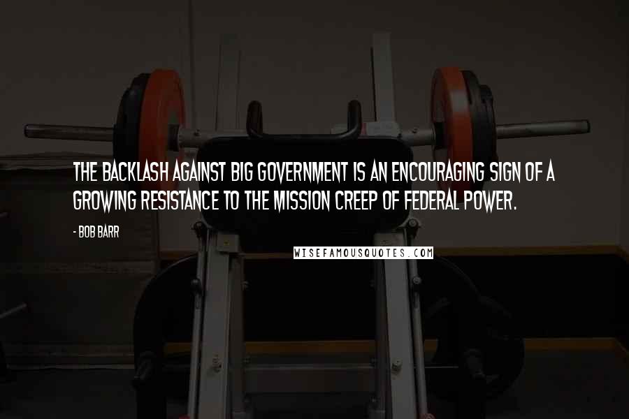 Bob Barr Quotes: The backlash against Big Government is an encouraging sign of a growing resistance to the mission creep of federal power.