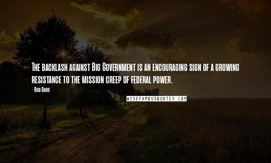 Bob Barr Quotes: The backlash against Big Government is an encouraging sign of a growing resistance to the mission creep of federal power.