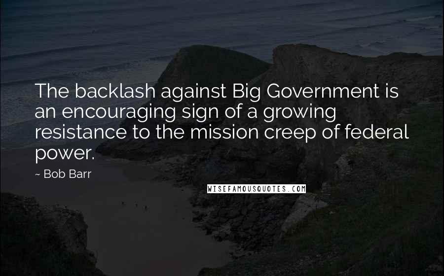 Bob Barr Quotes: The backlash against Big Government is an encouraging sign of a growing resistance to the mission creep of federal power.