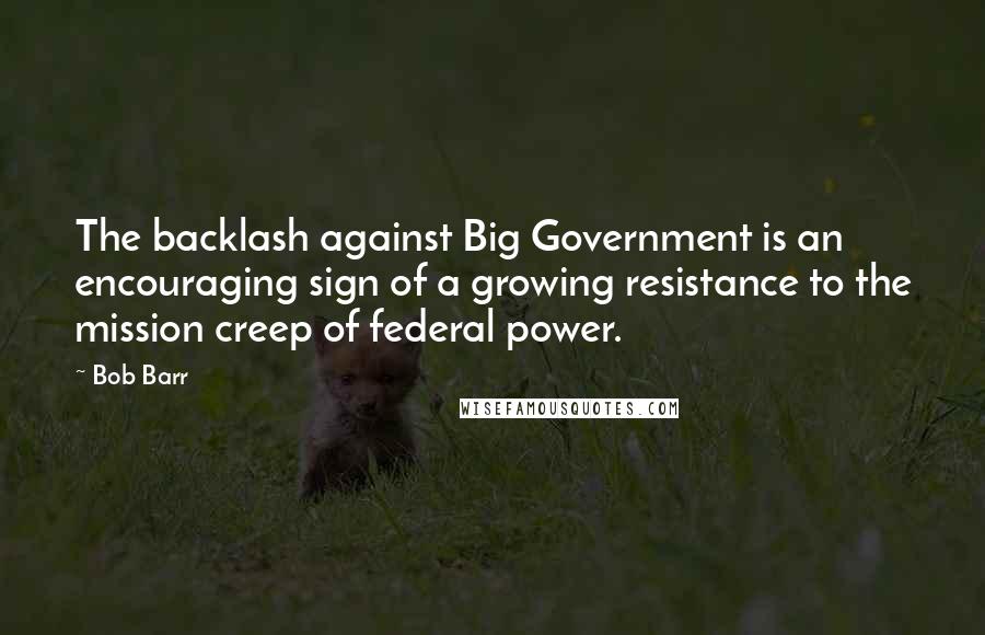 Bob Barr Quotes: The backlash against Big Government is an encouraging sign of a growing resistance to the mission creep of federal power.