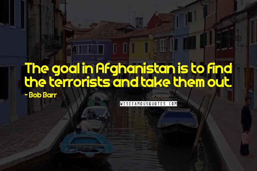 Bob Barr Quotes: The goal in Afghanistan is to find the terrorists and take them out.