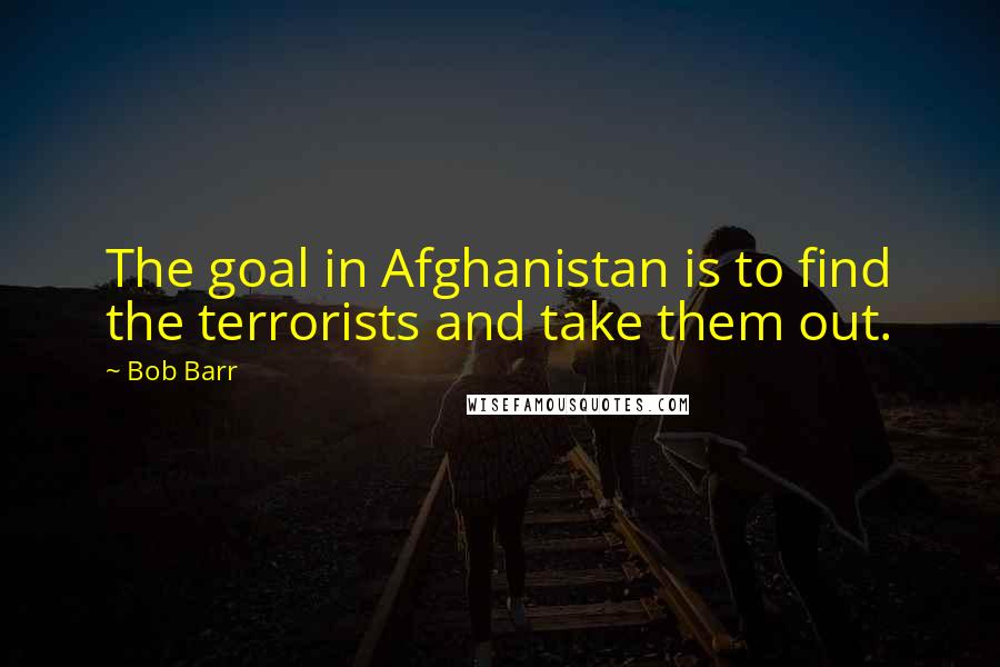 Bob Barr Quotes: The goal in Afghanistan is to find the terrorists and take them out.