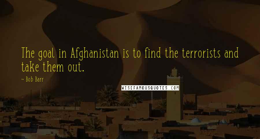 Bob Barr Quotes: The goal in Afghanistan is to find the terrorists and take them out.