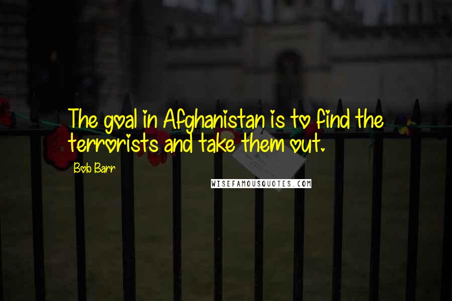 Bob Barr Quotes: The goal in Afghanistan is to find the terrorists and take them out.