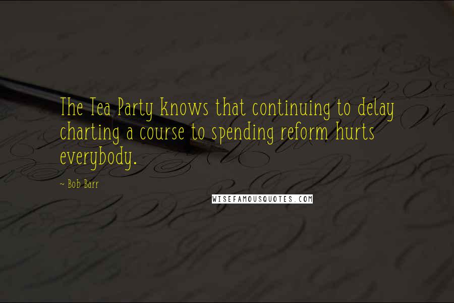 Bob Barr Quotes: The Tea Party knows that continuing to delay charting a course to spending reform hurts everybody.