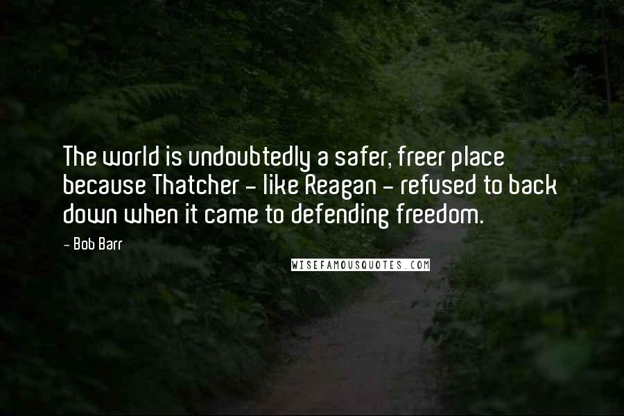 Bob Barr Quotes: The world is undoubtedly a safer, freer place because Thatcher - like Reagan - refused to back down when it came to defending freedom.