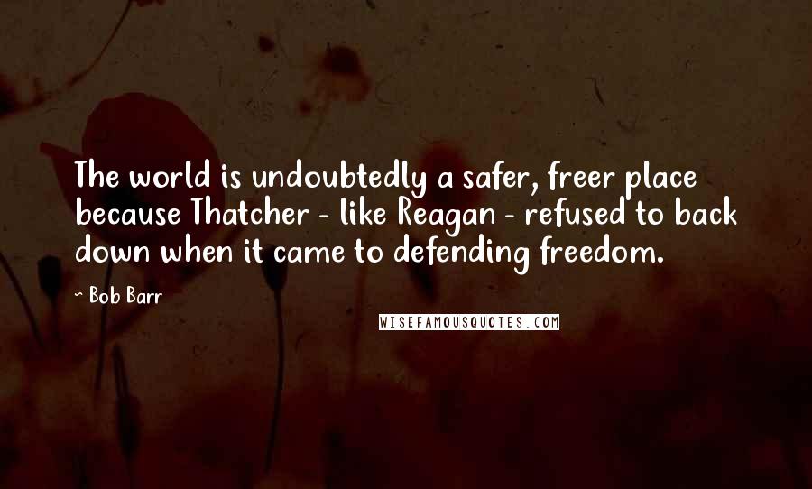 Bob Barr Quotes: The world is undoubtedly a safer, freer place because Thatcher - like Reagan - refused to back down when it came to defending freedom.