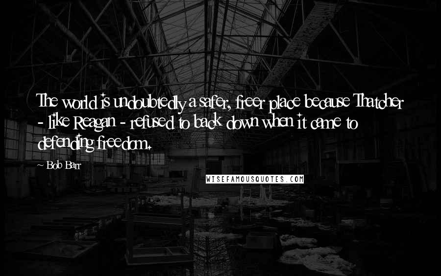 Bob Barr Quotes: The world is undoubtedly a safer, freer place because Thatcher - like Reagan - refused to back down when it came to defending freedom.