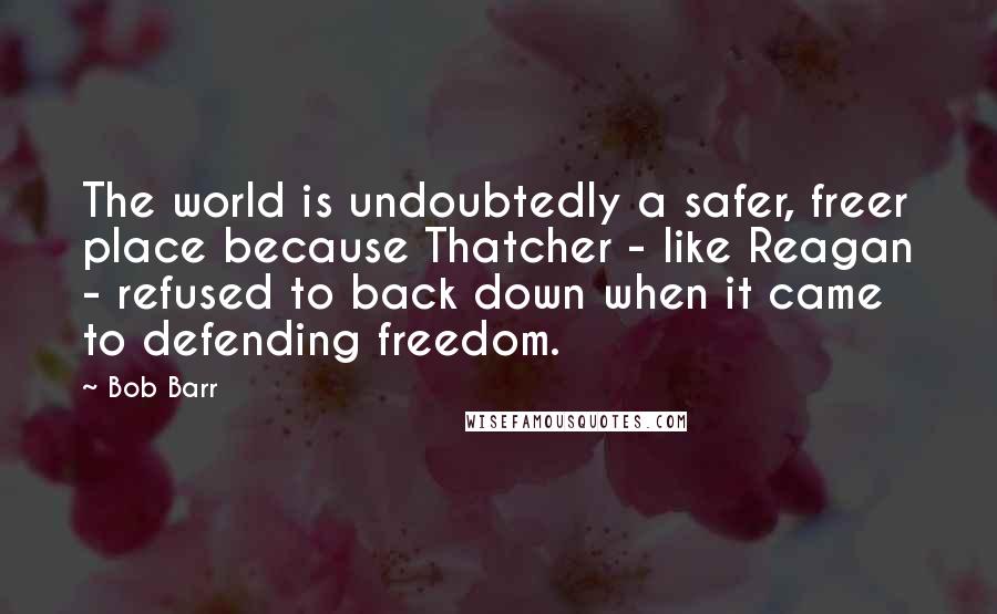 Bob Barr Quotes: The world is undoubtedly a safer, freer place because Thatcher - like Reagan - refused to back down when it came to defending freedom.