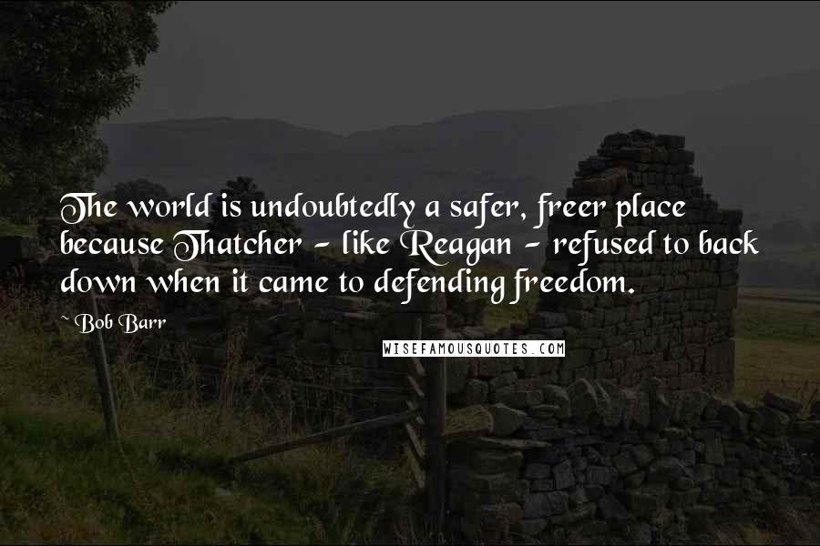 Bob Barr Quotes: The world is undoubtedly a safer, freer place because Thatcher - like Reagan - refused to back down when it came to defending freedom.