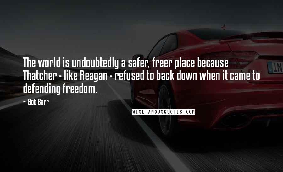 Bob Barr Quotes: The world is undoubtedly a safer, freer place because Thatcher - like Reagan - refused to back down when it came to defending freedom.