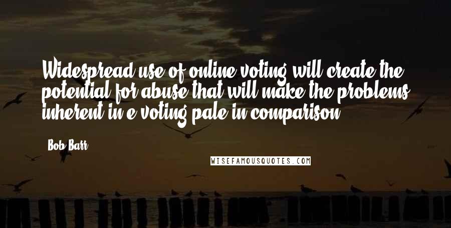 Bob Barr Quotes: Widespread use of online voting will create the potential for abuse that will make the problems inherent in e-voting pale in comparison.