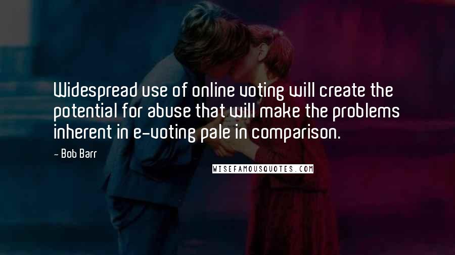 Bob Barr Quotes: Widespread use of online voting will create the potential for abuse that will make the problems inherent in e-voting pale in comparison.