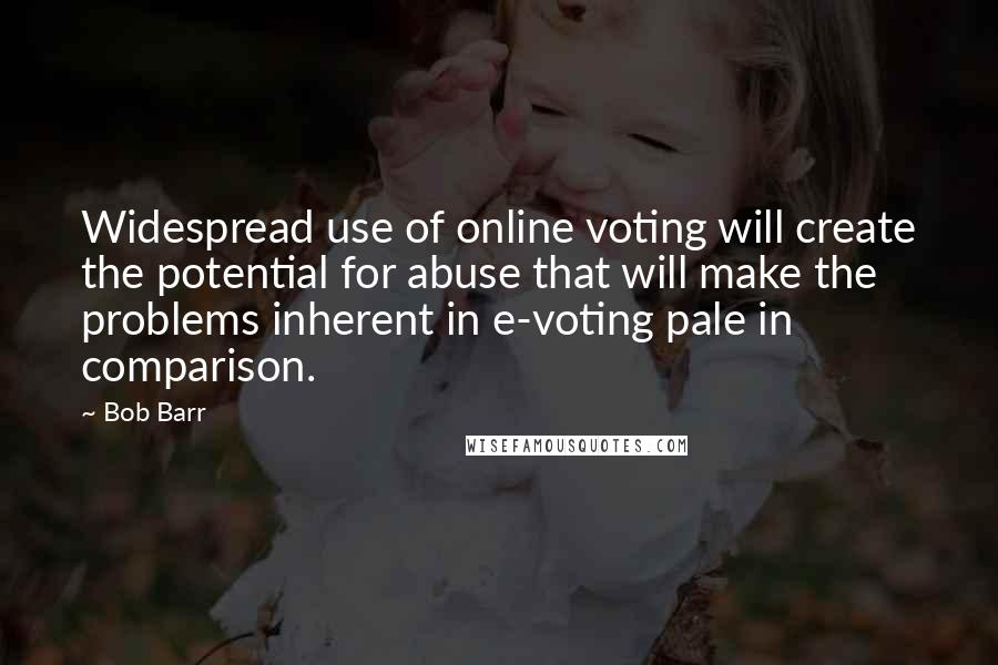 Bob Barr Quotes: Widespread use of online voting will create the potential for abuse that will make the problems inherent in e-voting pale in comparison.