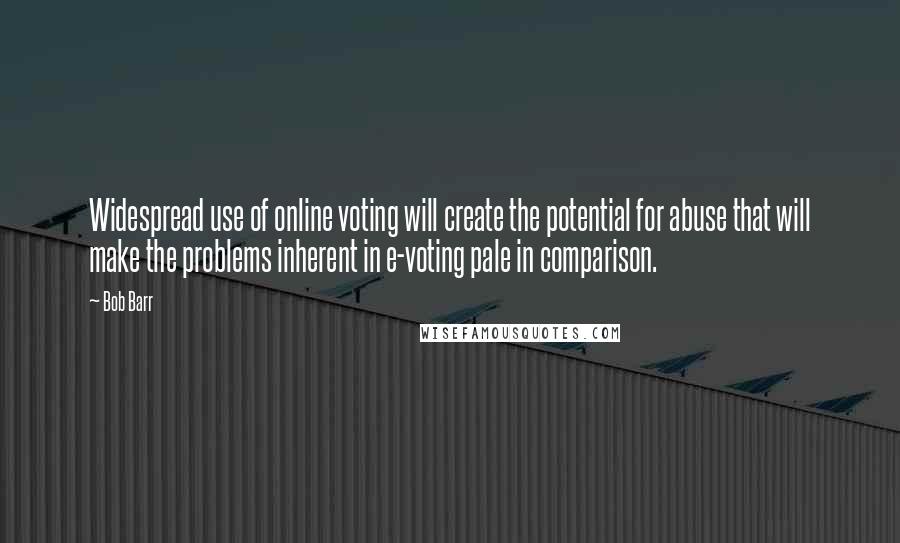 Bob Barr Quotes: Widespread use of online voting will create the potential for abuse that will make the problems inherent in e-voting pale in comparison.