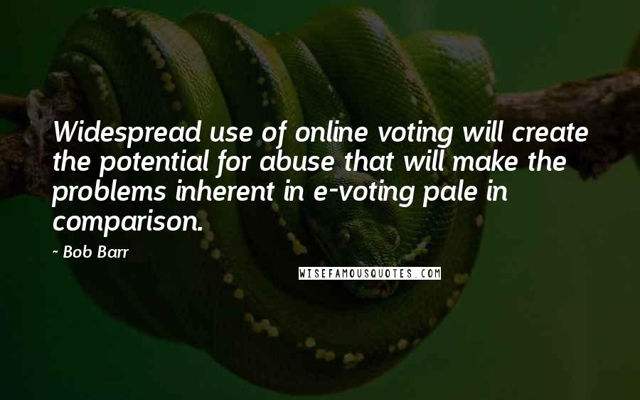 Bob Barr Quotes: Widespread use of online voting will create the potential for abuse that will make the problems inherent in e-voting pale in comparison.