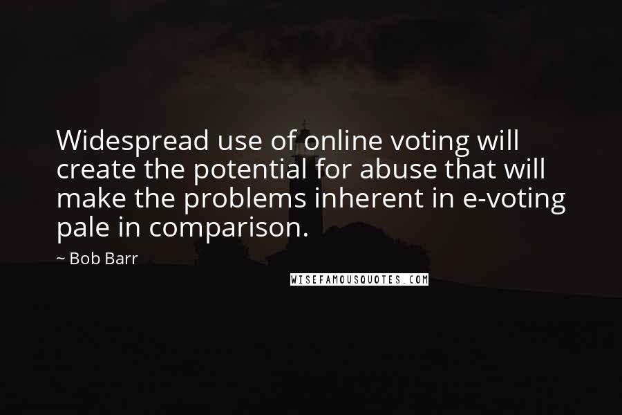 Bob Barr Quotes: Widespread use of online voting will create the potential for abuse that will make the problems inherent in e-voting pale in comparison.