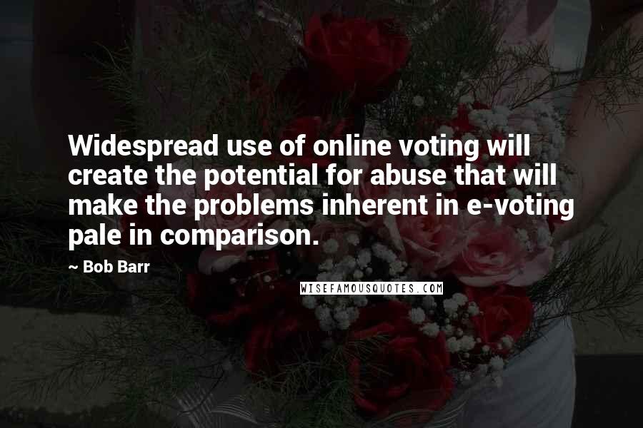 Bob Barr Quotes: Widespread use of online voting will create the potential for abuse that will make the problems inherent in e-voting pale in comparison.