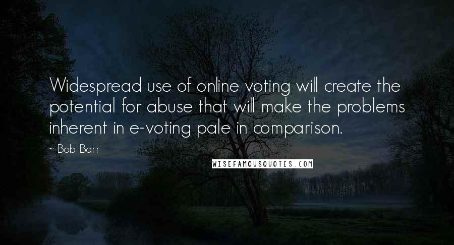 Bob Barr Quotes: Widespread use of online voting will create the potential for abuse that will make the problems inherent in e-voting pale in comparison.