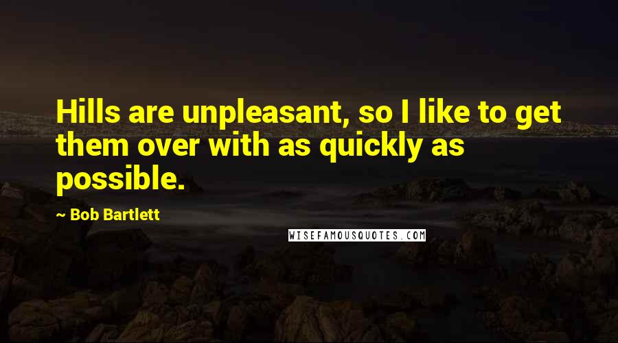 Bob Bartlett Quotes: Hills are unpleasant, so I like to get them over with as quickly as possible.