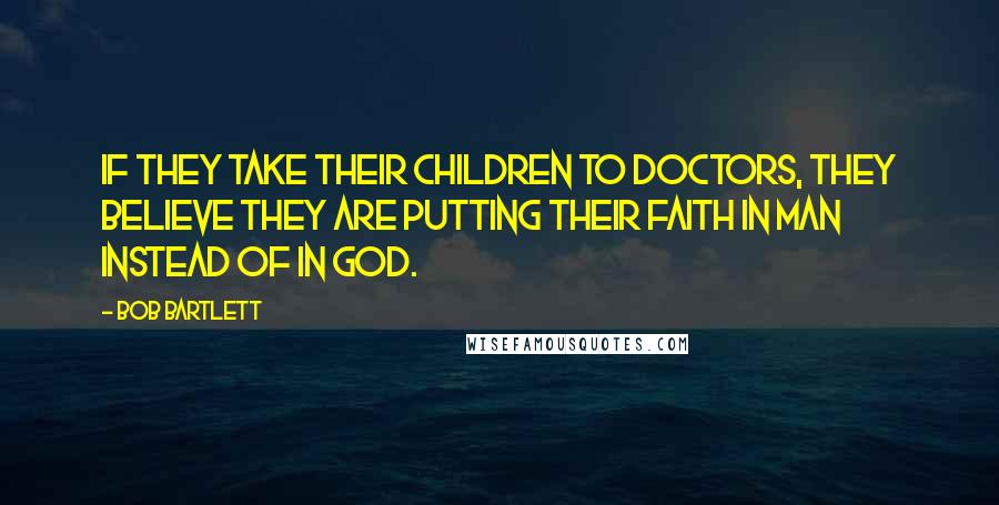 Bob Bartlett Quotes: If they take their children to doctors, they believe they are putting their faith in man instead of in God.