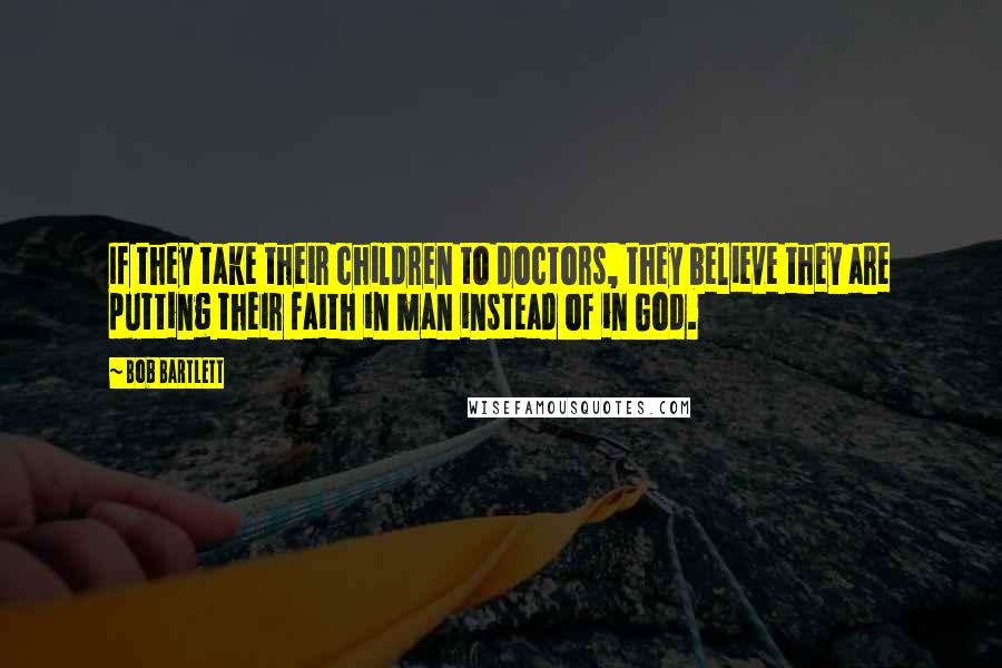 Bob Bartlett Quotes: If they take their children to doctors, they believe they are putting their faith in man instead of in God.