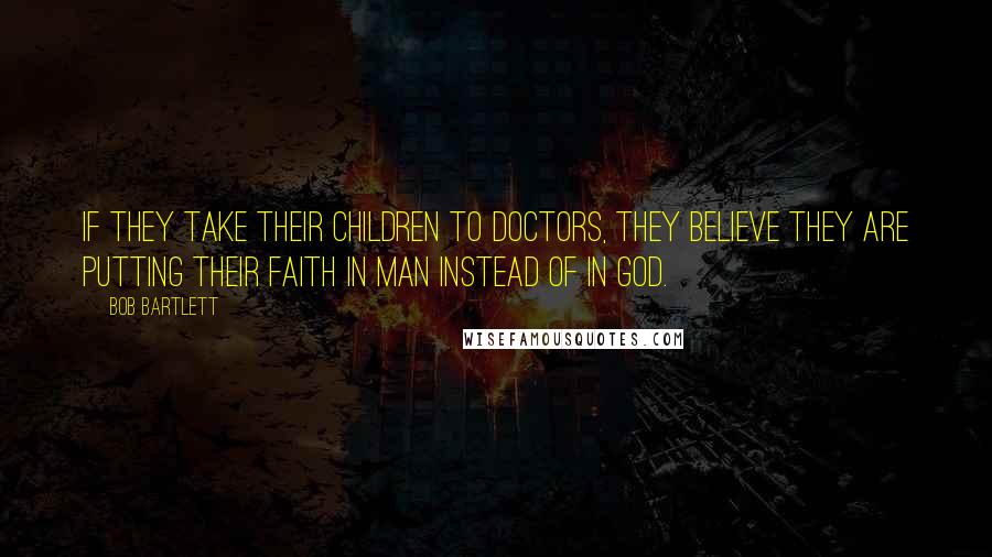 Bob Bartlett Quotes: If they take their children to doctors, they believe they are putting their faith in man instead of in God.