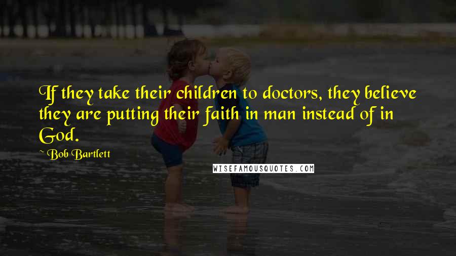 Bob Bartlett Quotes: If they take their children to doctors, they believe they are putting their faith in man instead of in God.