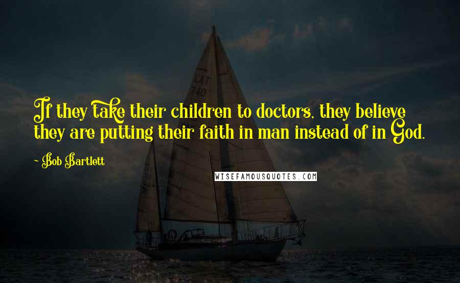Bob Bartlett Quotes: If they take their children to doctors, they believe they are putting their faith in man instead of in God.