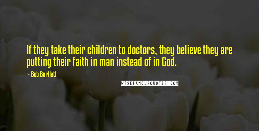 Bob Bartlett Quotes: If they take their children to doctors, they believe they are putting their faith in man instead of in God.