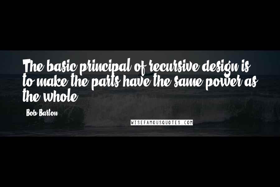 Bob Barton Quotes: The basic principal of recursive design is to make the parts have the same power as the whole.