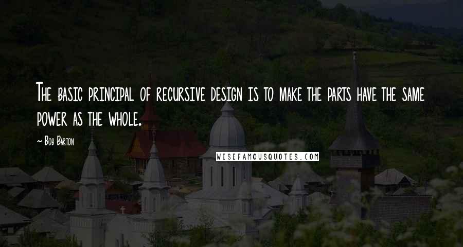 Bob Barton Quotes: The basic principal of recursive design is to make the parts have the same power as the whole.