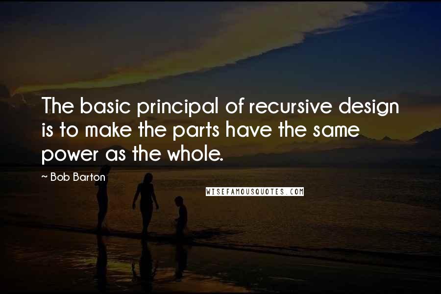 Bob Barton Quotes: The basic principal of recursive design is to make the parts have the same power as the whole.