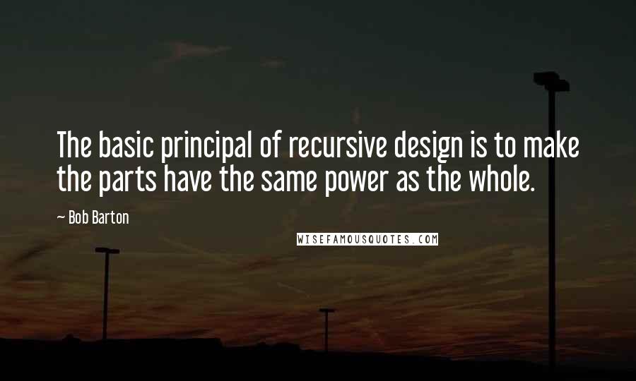 Bob Barton Quotes: The basic principal of recursive design is to make the parts have the same power as the whole.