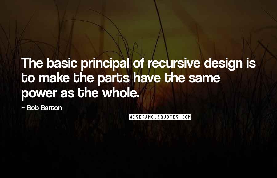 Bob Barton Quotes: The basic principal of recursive design is to make the parts have the same power as the whole.