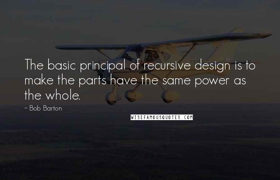 Bob Barton Quotes: The basic principal of recursive design is to make the parts have the same power as the whole.