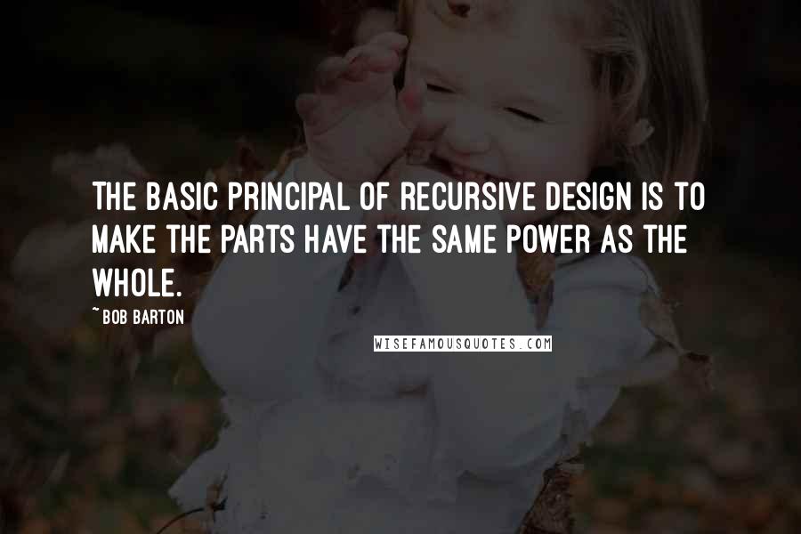 Bob Barton Quotes: The basic principal of recursive design is to make the parts have the same power as the whole.