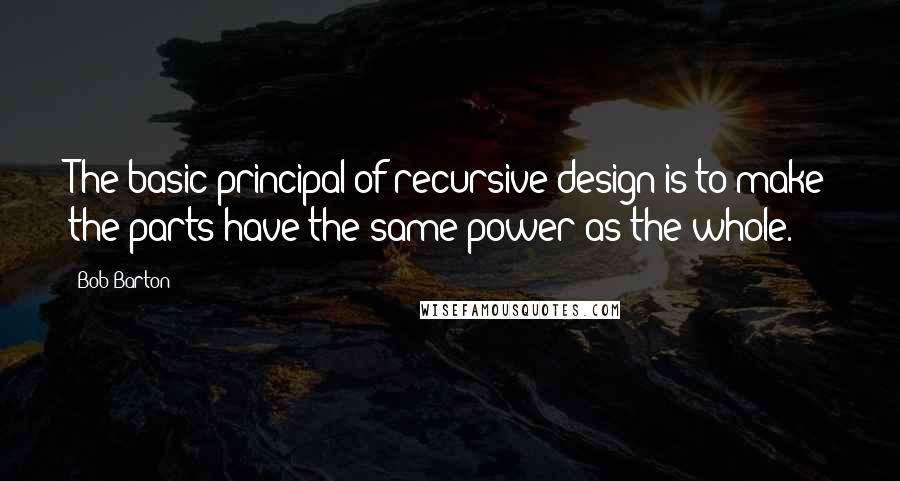 Bob Barton Quotes: The basic principal of recursive design is to make the parts have the same power as the whole.