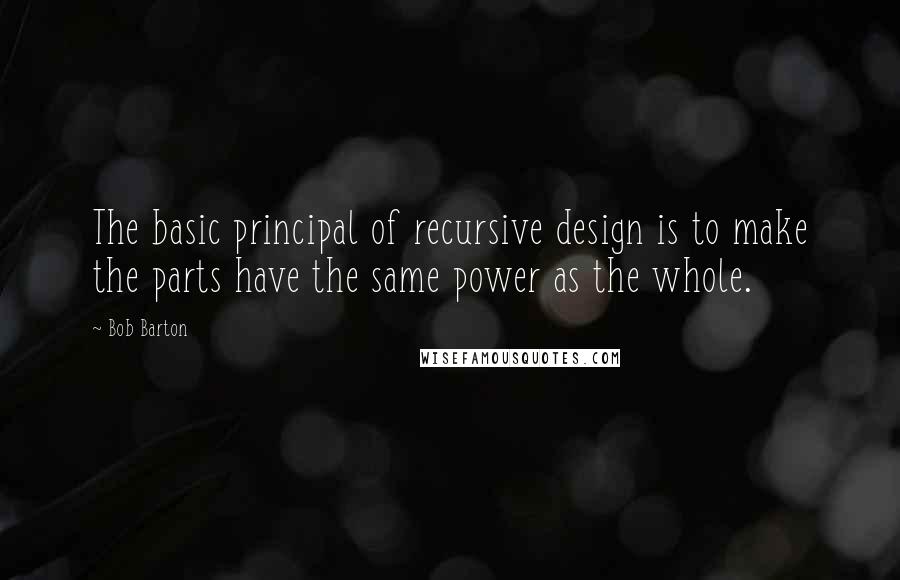 Bob Barton Quotes: The basic principal of recursive design is to make the parts have the same power as the whole.