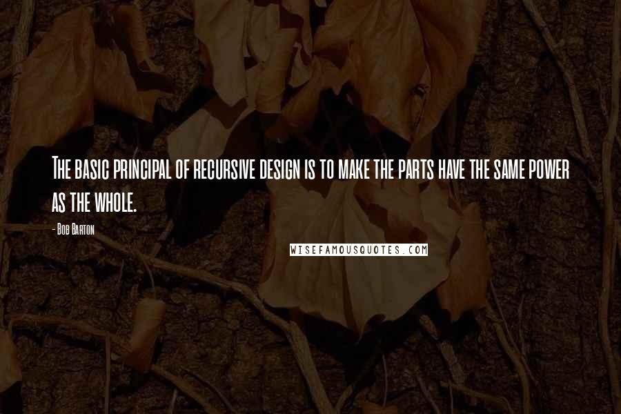 Bob Barton Quotes: The basic principal of recursive design is to make the parts have the same power as the whole.